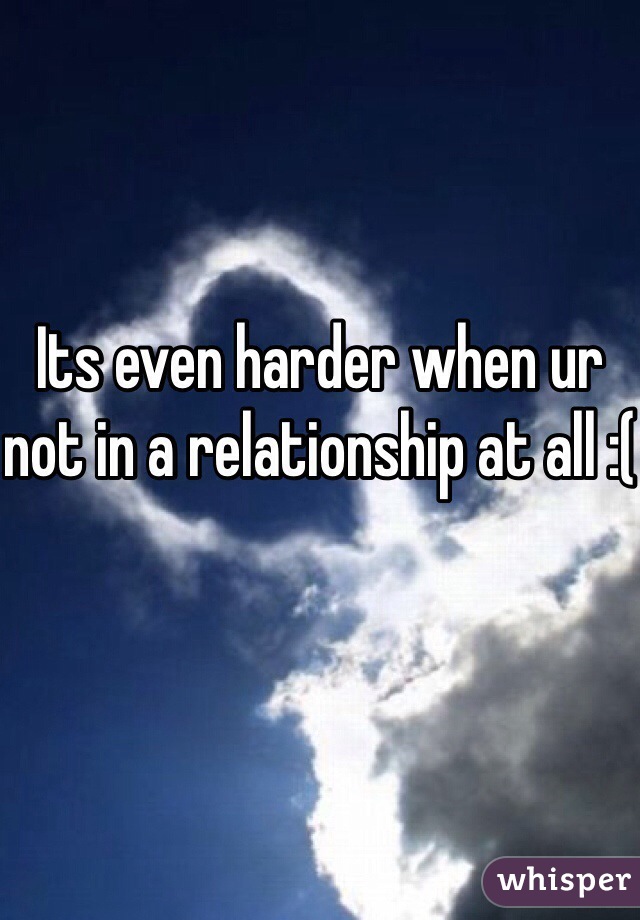 Its even harder when ur not in a relationship at all :(