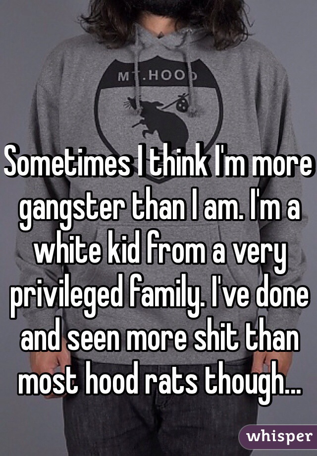 Sometimes I think I'm more gangster than I am. I'm a white kid from a very privileged family. I've done and seen more shit than most hood rats though...