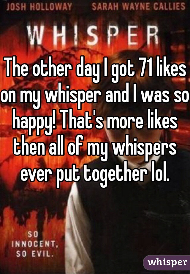 The other day I got 71 likes on my whisper and I was so happy! That's more likes then all of my whispers ever put together lol. 