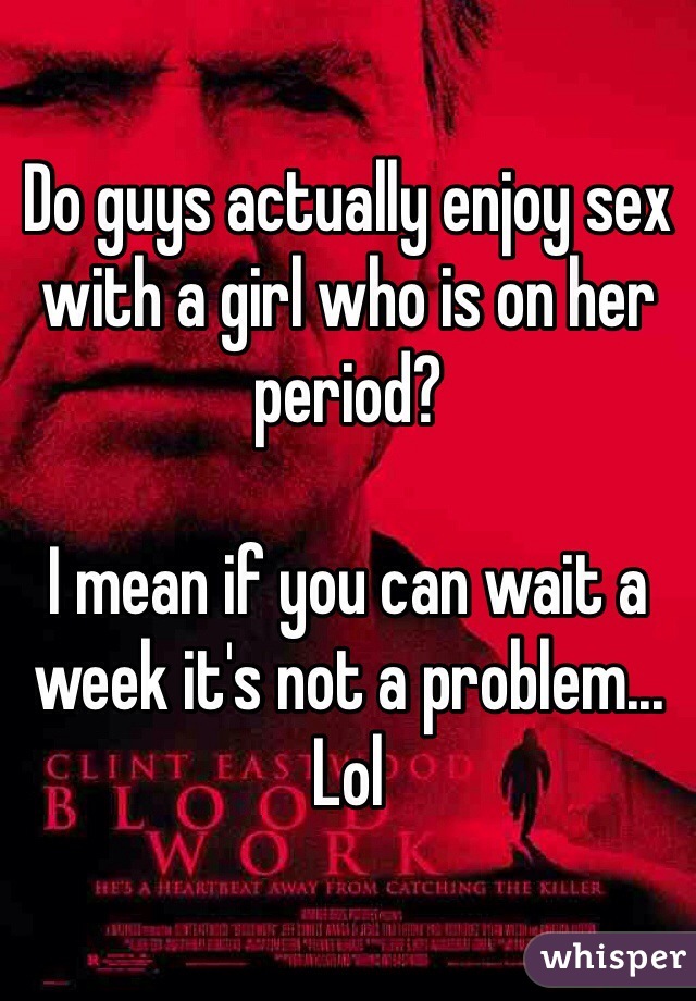 Do guys actually enjoy sex with a girl who is on her period?

I mean if you can wait a week it's not a problem... Lol