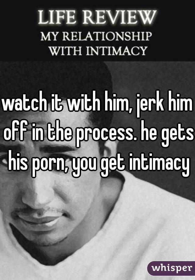 watch it with him, jerk him off in the process. he gets his porn, you get intimacy