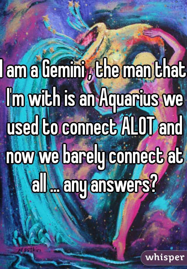 I am a Gemini , the man that I'm with is an Aquarius we used to connect ALOT and now we barely connect at all ... any answers?