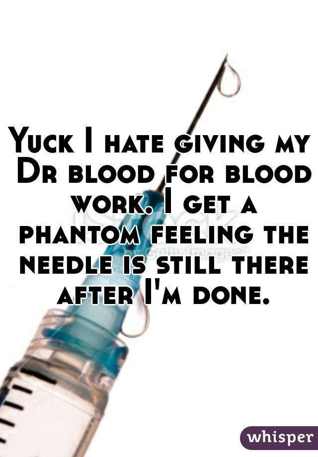 Yuck I hate giving my Dr blood for blood work. I get a phantom feeling the needle is still there after I'm done.