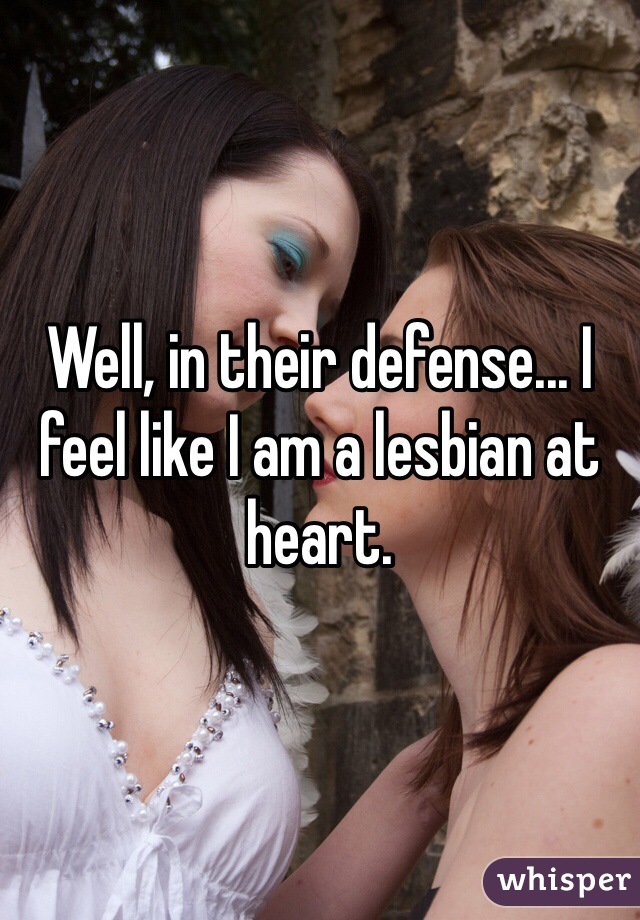 Well, in their defense... I feel like I am a lesbian at heart. 