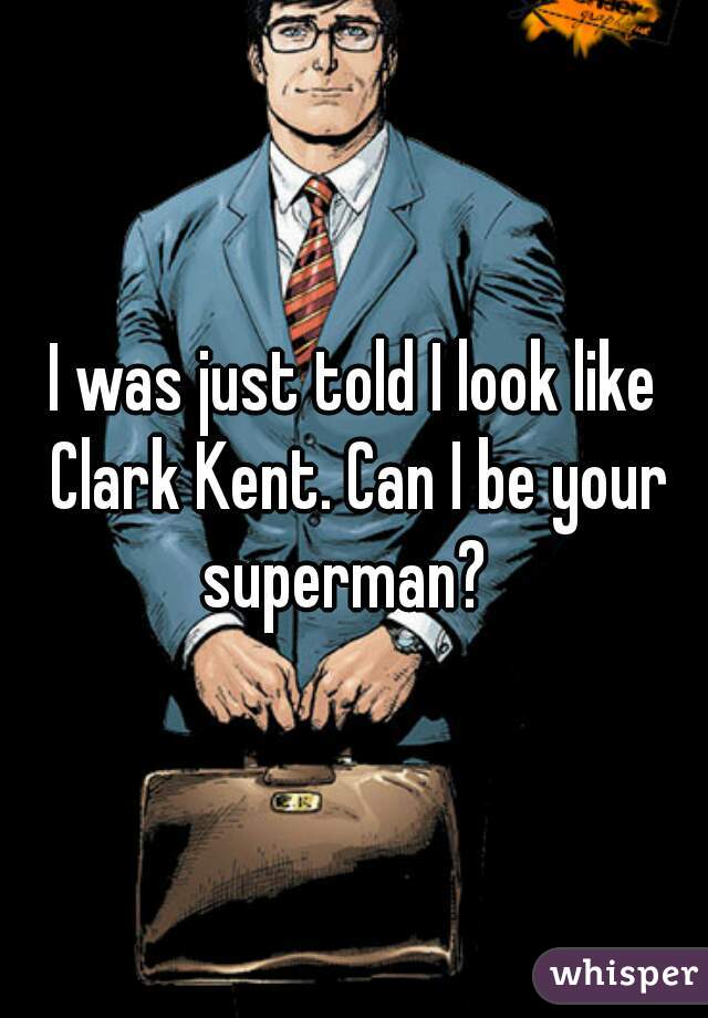 I was just told I look like Clark Kent. Can I be your superman?  