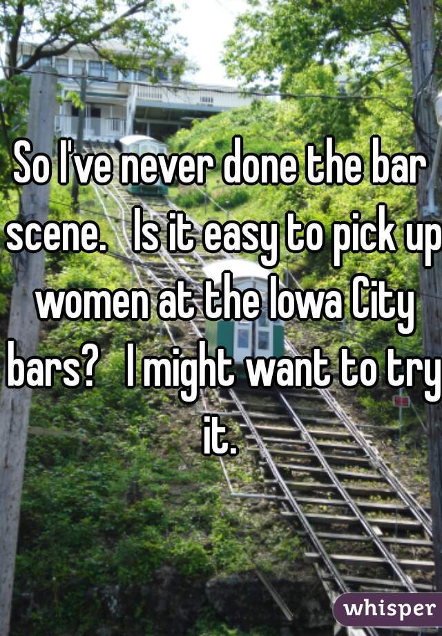 So I've never done the bar scene.   Is it easy to pick up women at the Iowa City bars?   I might want to try it. 