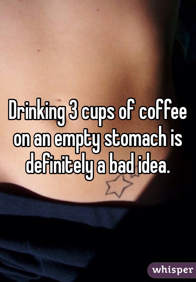 Drinking 3 cups of coffee on an empty stomach is definitely a bad idea. 