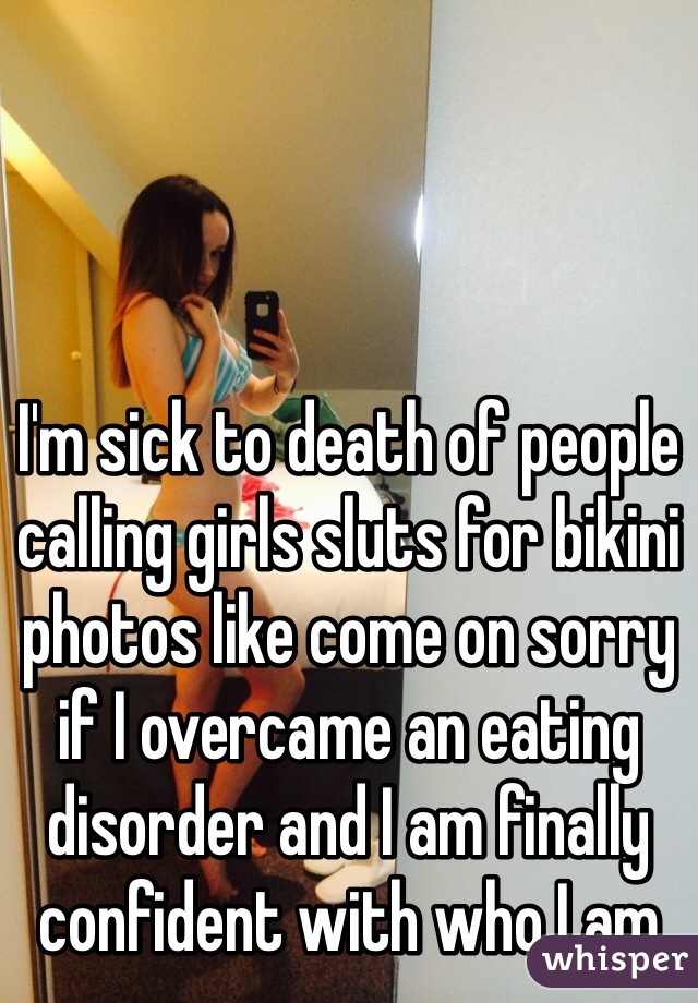 I'm sick to death of people calling girls sluts for bikini photos like come on sorry if I overcame an eating disorder and I am finally confident with who I am