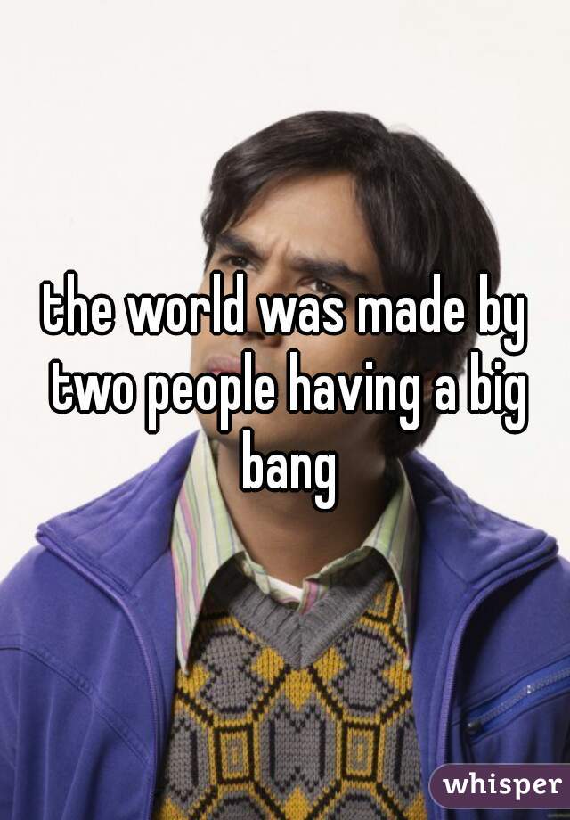 the world was made by two people having a big bang