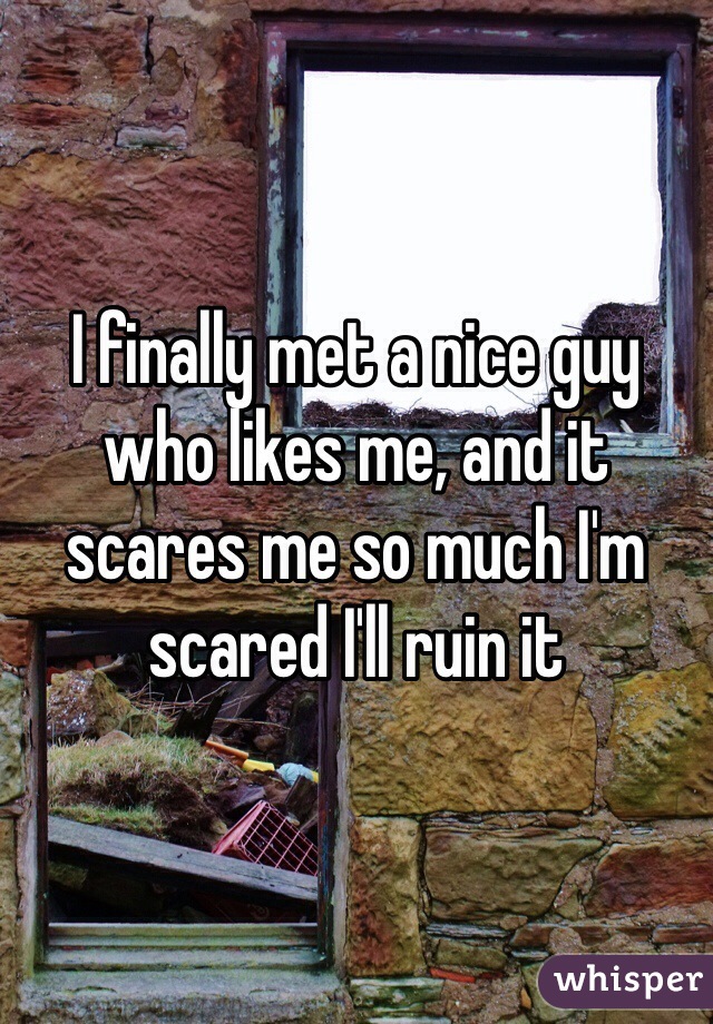 I finally met a nice guy who likes me, and it scares me so much I'm scared I'll ruin it