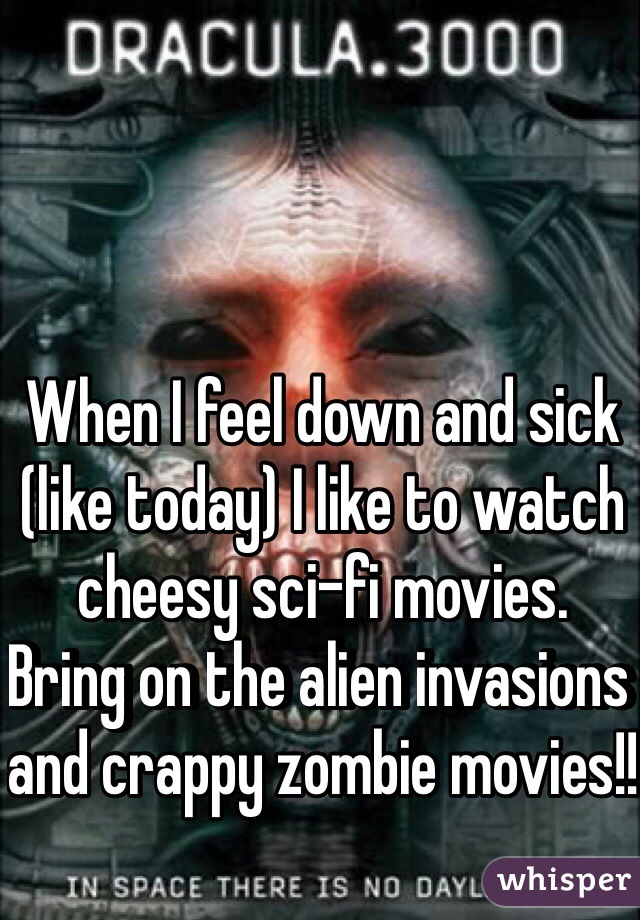 When I feel down and sick (like today) I like to watch cheesy sci-fi movies.  Bring on the alien invasions and crappy zombie movies!!