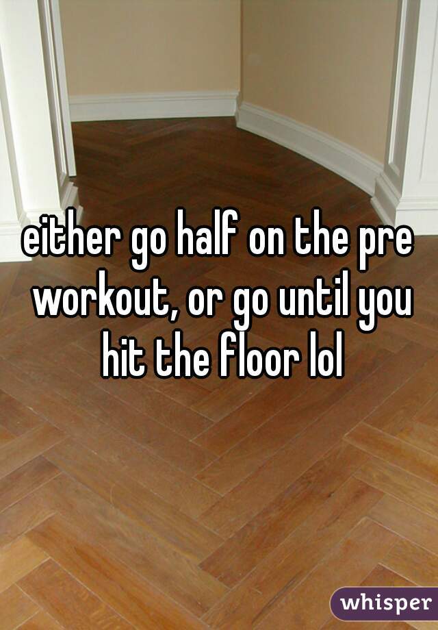 either go half on the pre workout, or go until you hit the floor lol