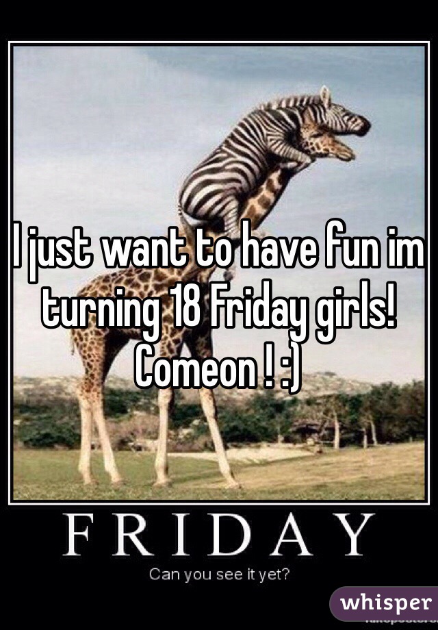 I just want to have fun im turning 18 Friday girls! Comeon ! :)
