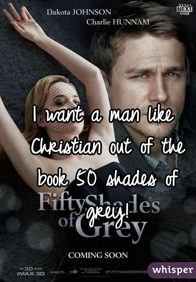 I want a man like Christian out of the book 50 shades of grey!
