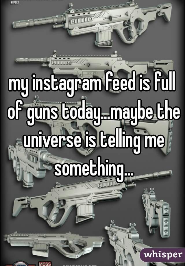 my instagram feed is full of guns today...maybe the universe is telling me something...