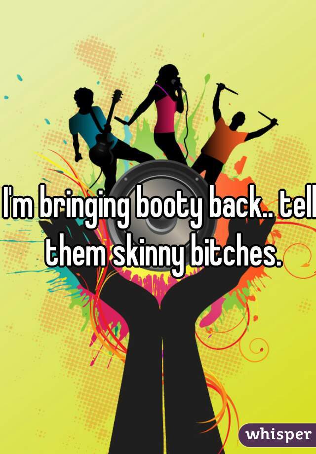 I'm bringing booty back.. tell them skinny bitches.