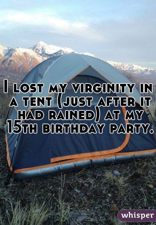 I lost my virginity in a tent (just after it had rained) at my 15th birthday party. 