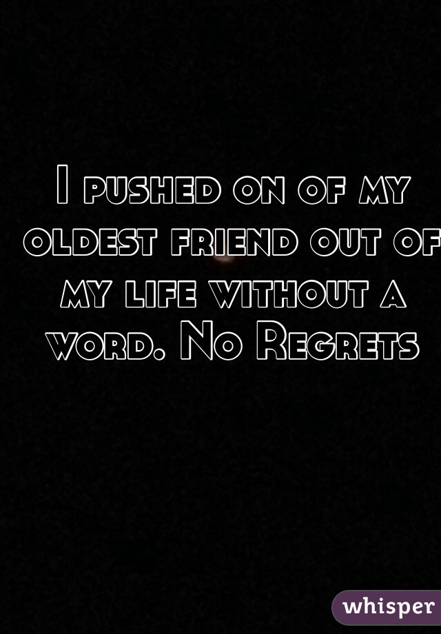 I pushed on of my oldest friend out of my life without a word. No Regrets
