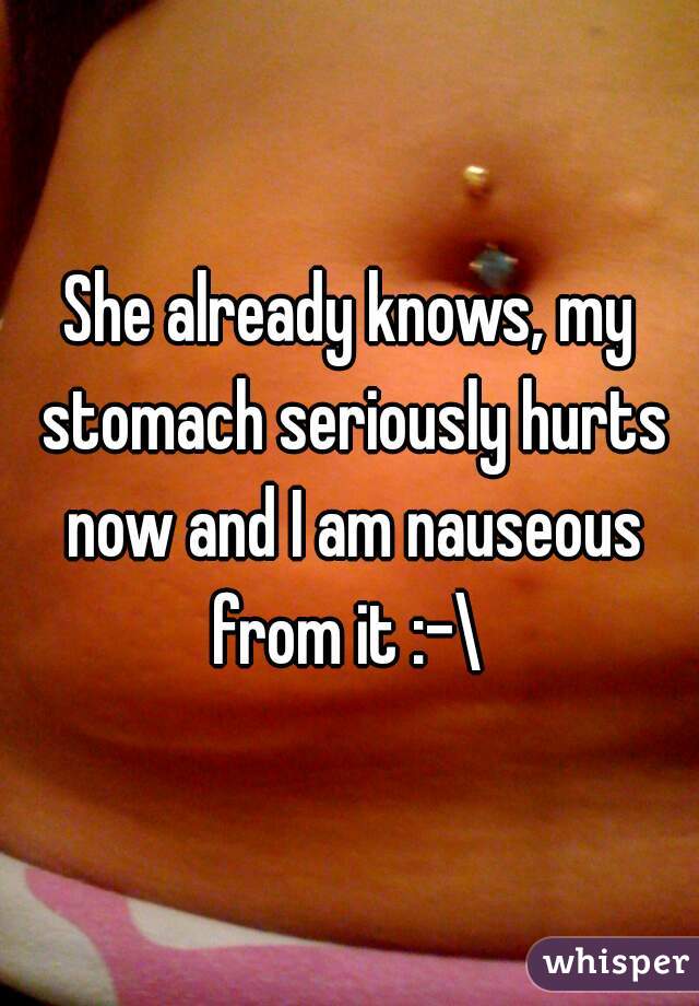 She already knows, my stomach seriously hurts now and I am nauseous from it :-\ 