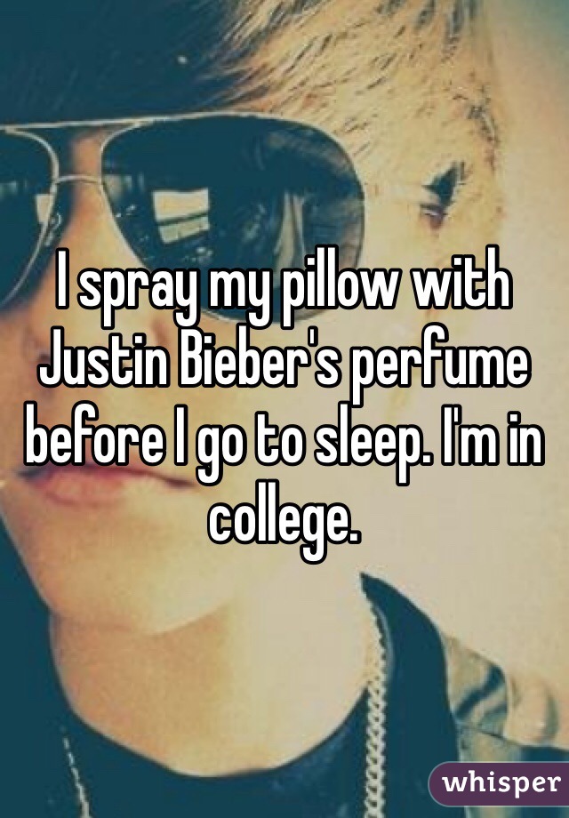 I spray my pillow with Justin Bieber's perfume before I go to sleep. I'm in college.