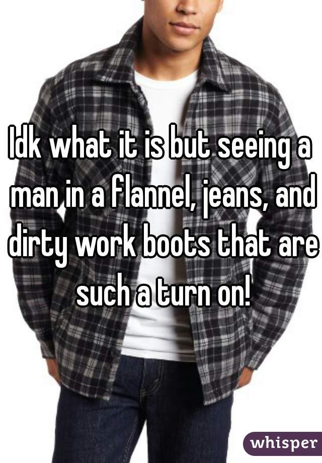Idk what it is but seeing a man in a flannel, jeans, and dirty work boots that are such a turn on!