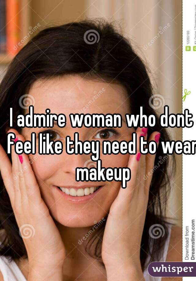 I admire woman who dont feel like they need to wear makeup