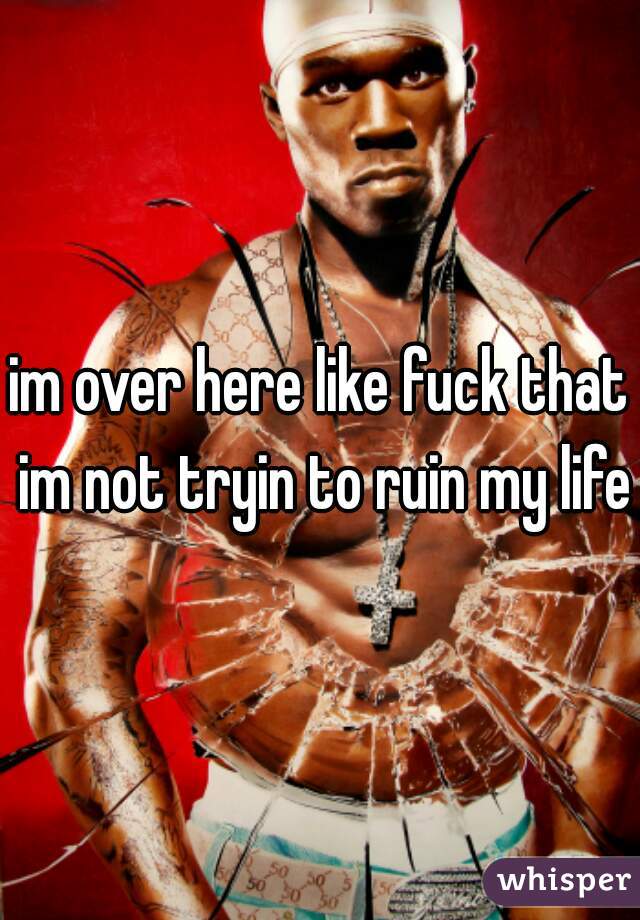 im over here like fuck that im not tryin to ruin my life 