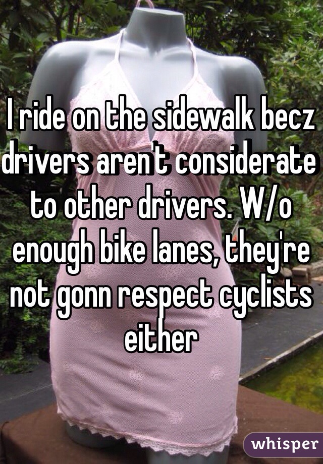 I ride on the sidewalk becz drivers aren't considerate to other drivers. W/o enough bike lanes, they're not gonn respect cyclists either