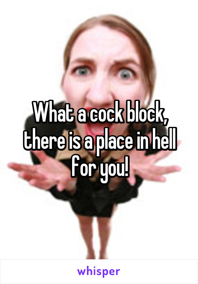 What a cock block, there is a place in hell for you!