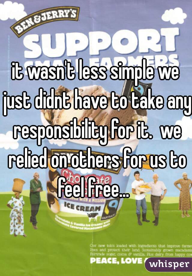 it wasn't less simple we just didnt have to take any responsibility for it.  we relied on others for us to feel free...  