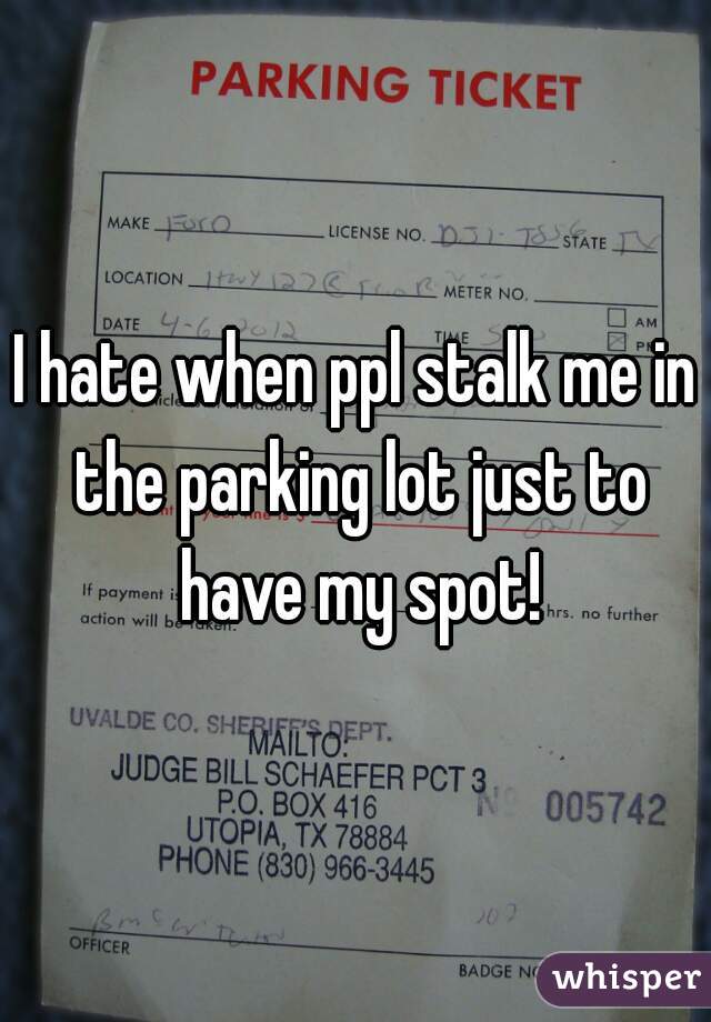 I hate when ppl stalk me in the parking lot just to have my spot!