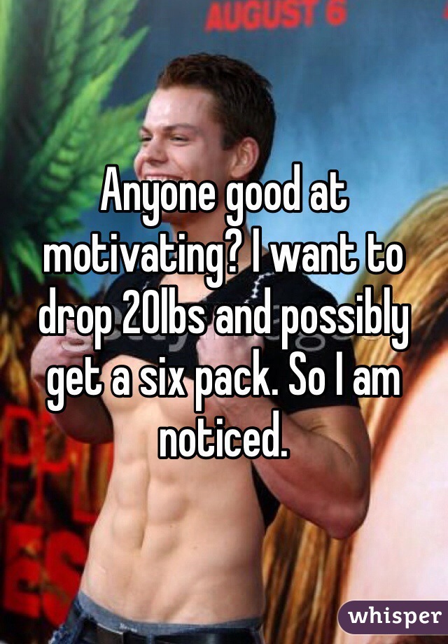 Anyone good at motivating? I want to drop 20lbs and possibly get a six pack. So I am noticed.