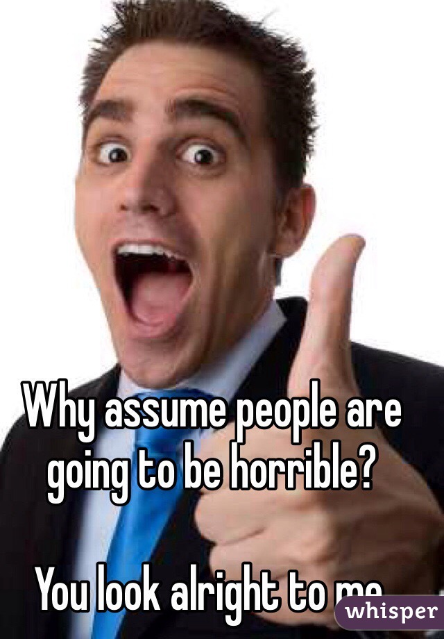Why assume people are going to be horrible?

You look alright to me.