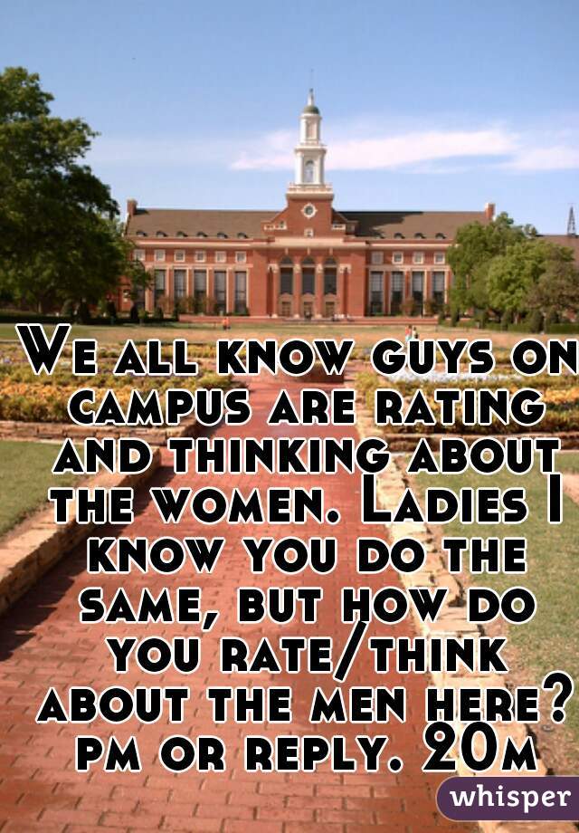 We all know guys on campus are rating and thinking about the women. Ladies I know you do the same, but how do you rate/think about the men here? pm or reply. 20m