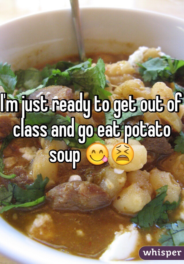 I'm just ready to get out of class and go eat potato soup 😋😫