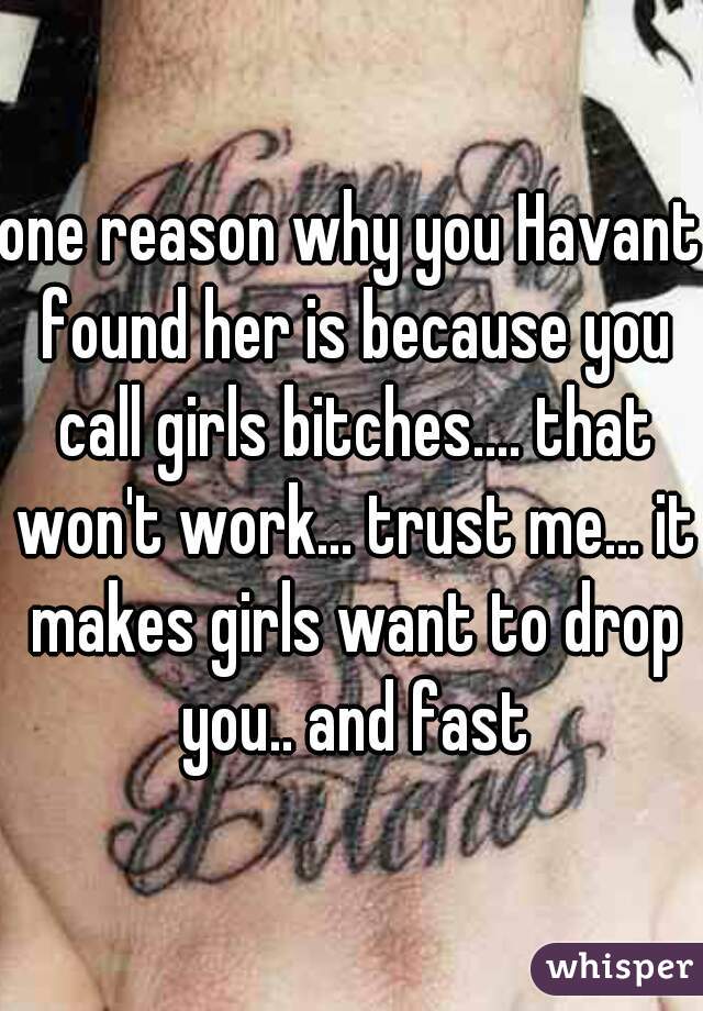 one reason why you Havant found her is because you call girls bitches.... that won't work... trust me... it makes girls want to drop you.. and fast