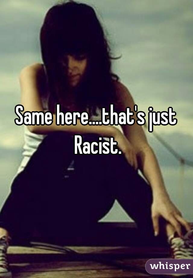 Same here....that's just Racist.