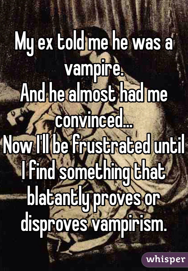 My ex told me he was a vampire.
And he almost had me convinced...
Now I'll be frustrated until I find something that blatantly proves or disproves vampirism. 