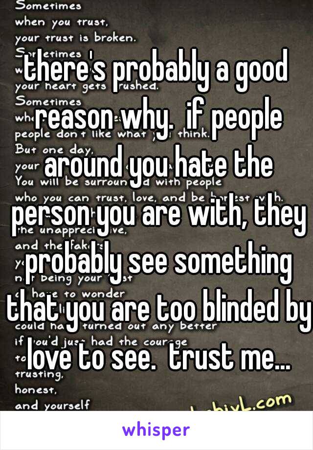 there's probably a good reason why.  if people around you hate the person you are with, they probably see something that you are too blinded by love to see.  trust me...