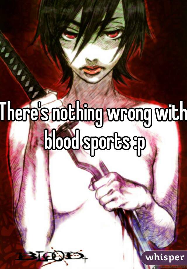 There's nothing wrong with blood sports :p