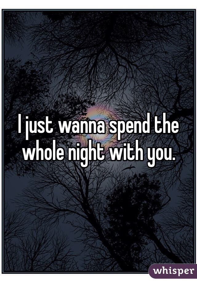 I just wanna spend the whole night with you. 