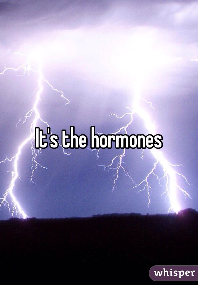 It's the hormones