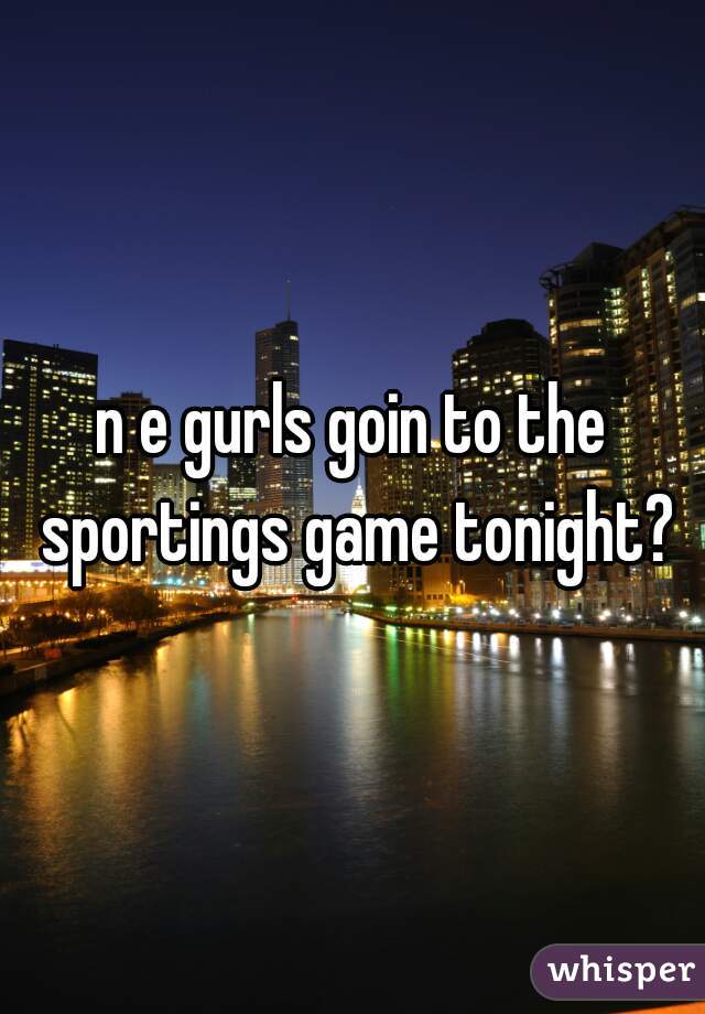 n e gurls goin to the sportings game tonight?