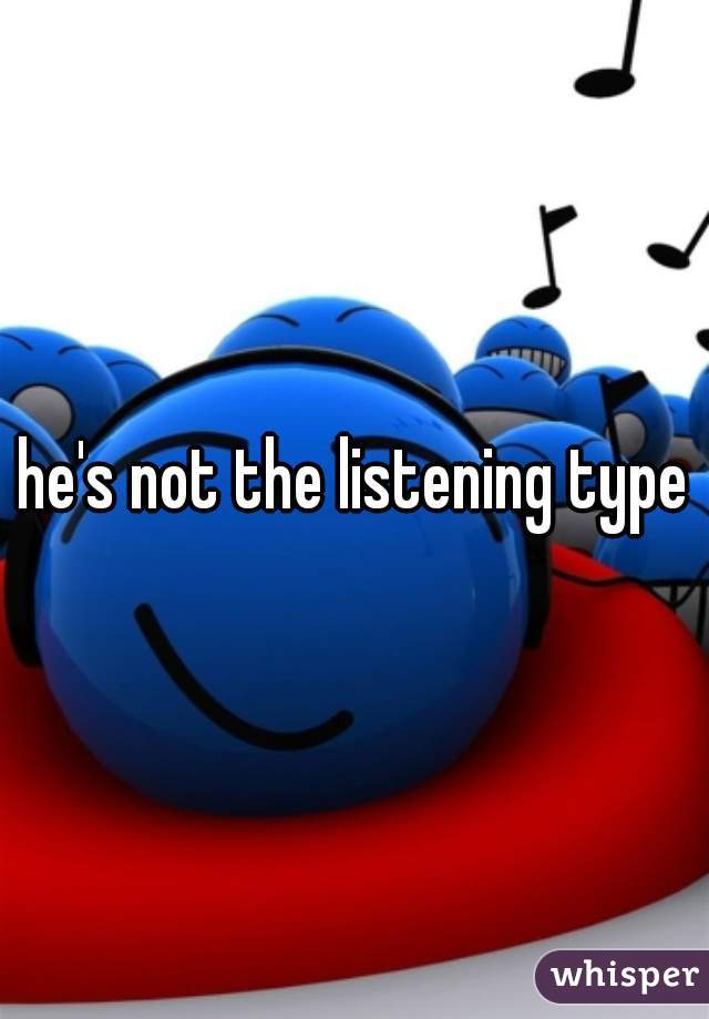 he's not the listening type
