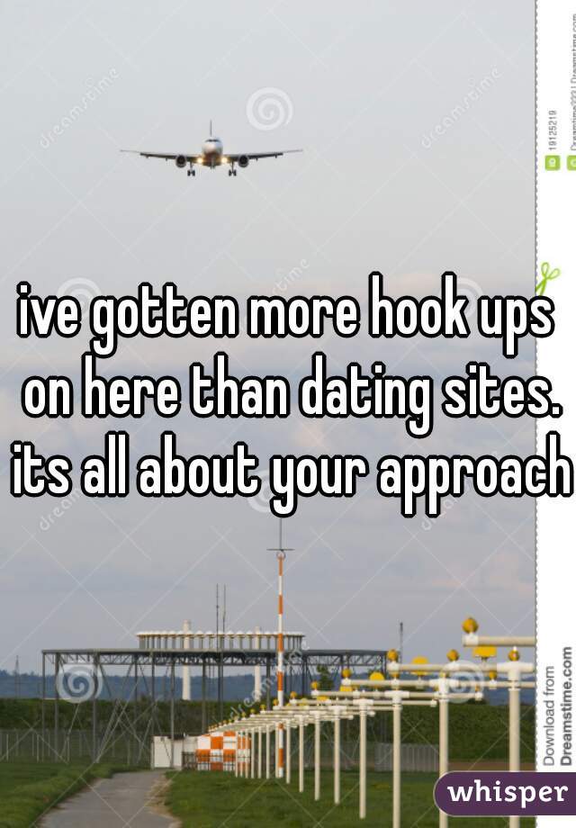 ive gotten more hook ups on here than dating sites. its all about your approach