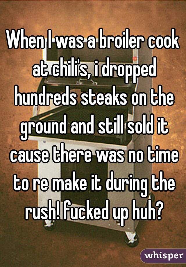When I was a broiler cook at chili's, i dropped hundreds steaks on the ground and still sold it cause there was no time to re make it during the rush! fucked up huh?
