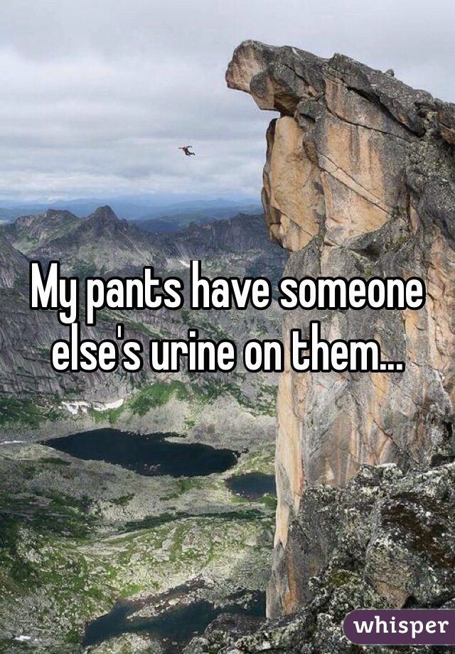 My pants have someone else's urine on them... 
