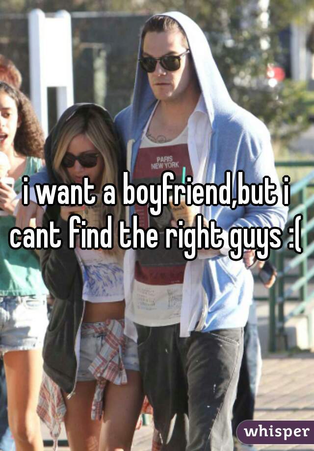 i want a boyfriend,but i cant find the right guys :( 