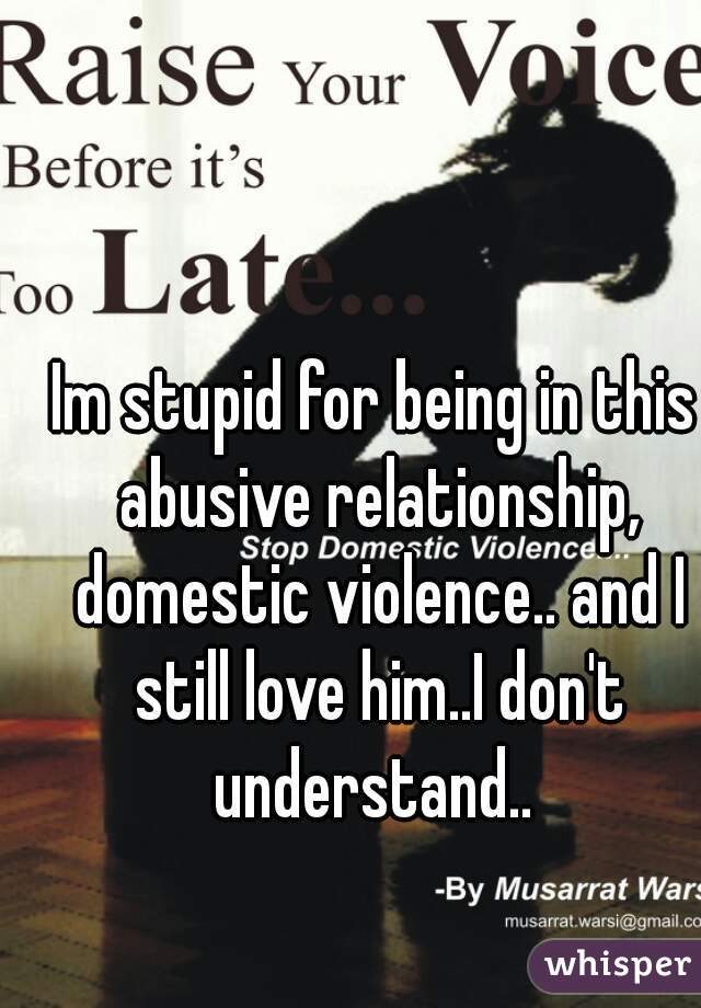 Im stupid for being in this abusive relationship, domestic violence.. and I still love him..I don't understand.. 