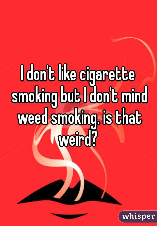 I don't like cigarette smoking but I don't mind weed smoking. is that weird? 